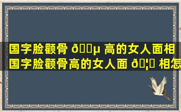 国字脸颧骨 🌵 高的女人面相（国字脸颧骨高的女人面 🦁 相怎么样）